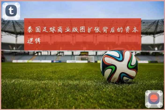 泰国足球商业版图扩张背后的资本逻辑
