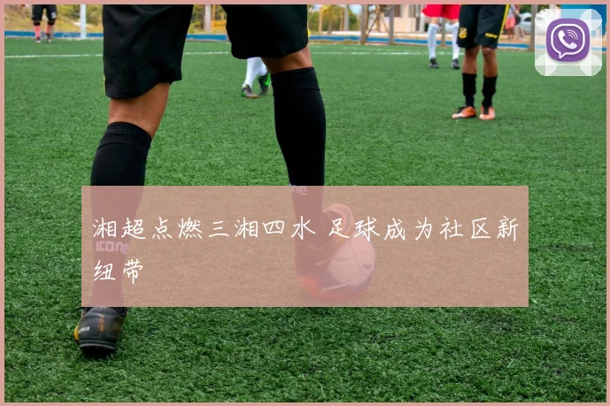 湘超点燃三湘四水 足球成为社区新纽带