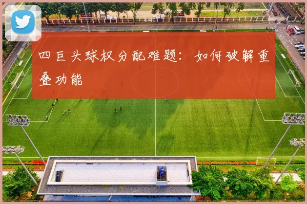 四巨头球权分配难题：如何破解重叠功能