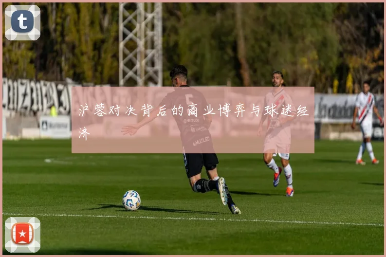 沪蓉对决背后的商业博弈与球迷经济