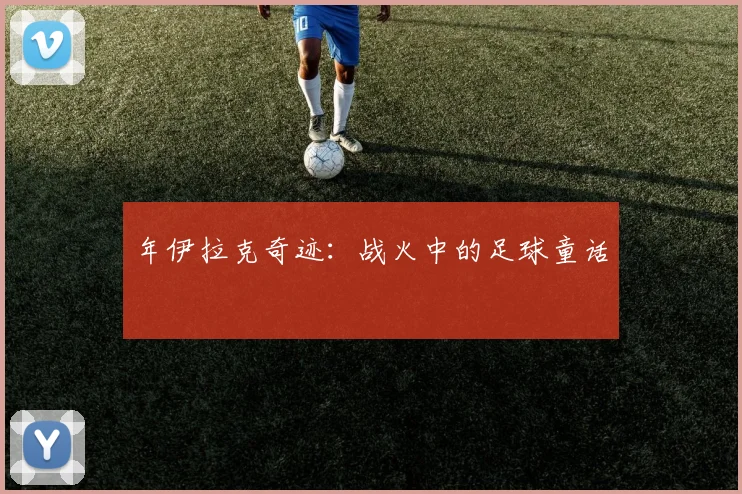 年伊拉克奇迹：战火中的足球童话