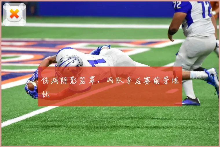 伤病阴影笼罩，两队季后赛前景堪忧