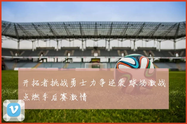 开拓者挑战勇士力争逆袭 球场激战点燃季后赛激情