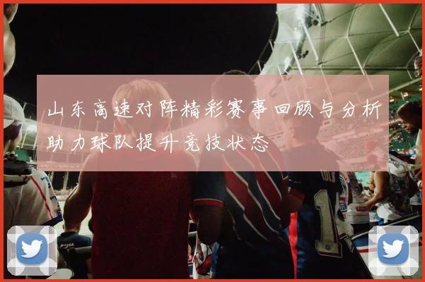 山东高速对阵精彩赛事回顾与分析助力球队提升竞技状态