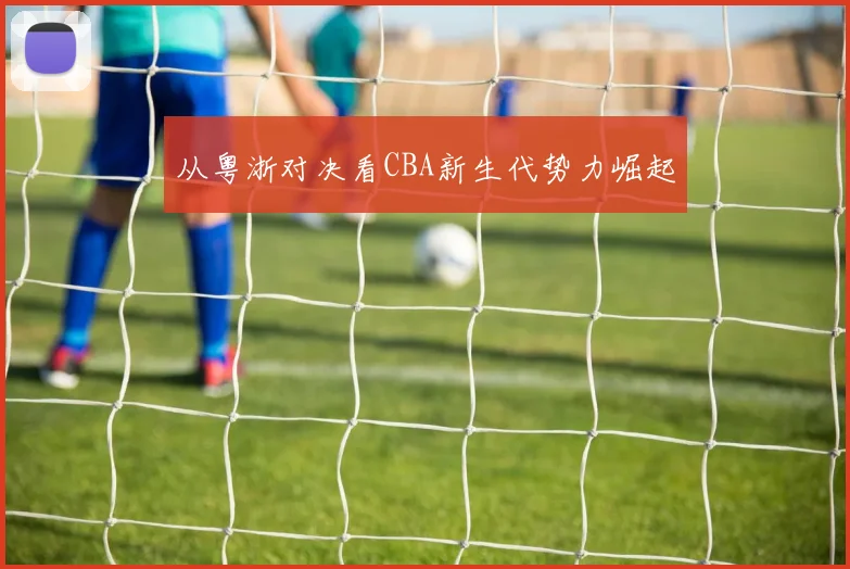 从粤浙对决看CBA新生代势力崛起
