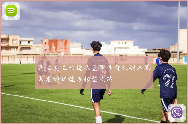 弗兰克兰帕德从蓝军传奇到战术思考者的辉煌与转型之路