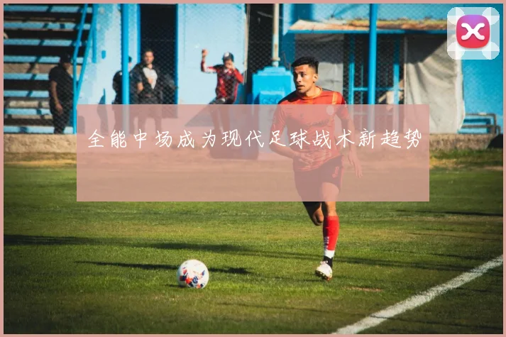 全能中场成为现代足球战术新趋势