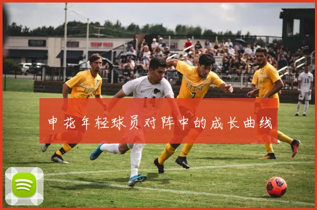 申花年轻球员对阵中的成长曲线