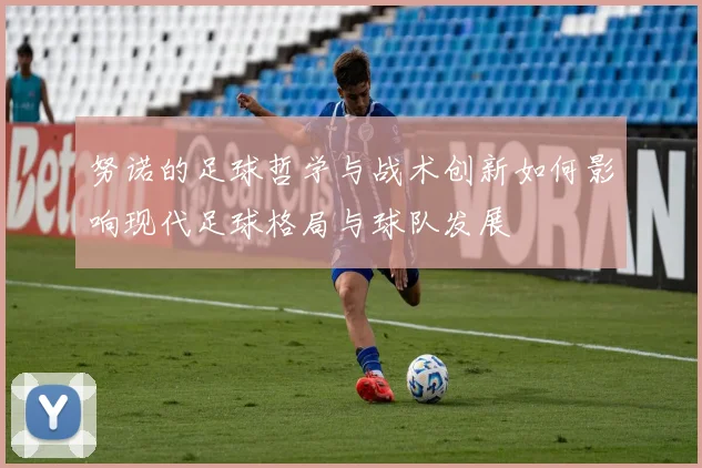 努诺的足球哲学与战术创新如何影响现代足球格局与球队发展