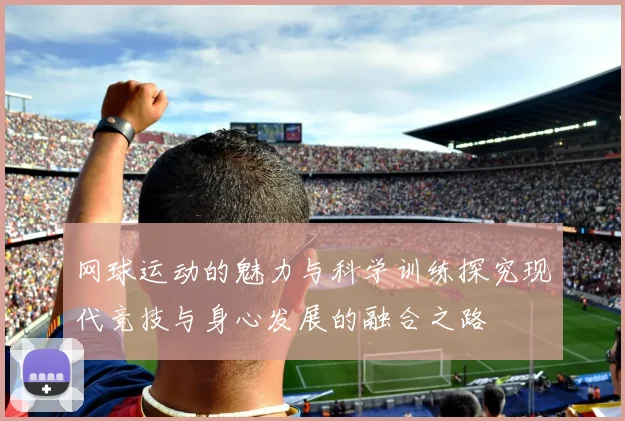 网球运动的魅力与科学训练探究现代竞技与身心发展的融合之路