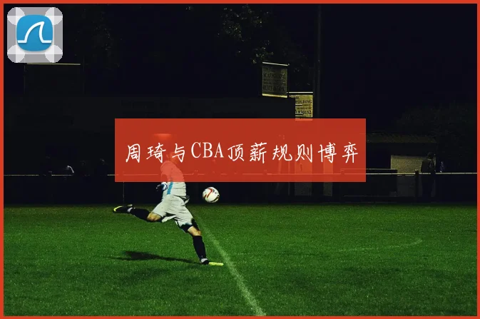 周琦与CBA顶薪规则博弈