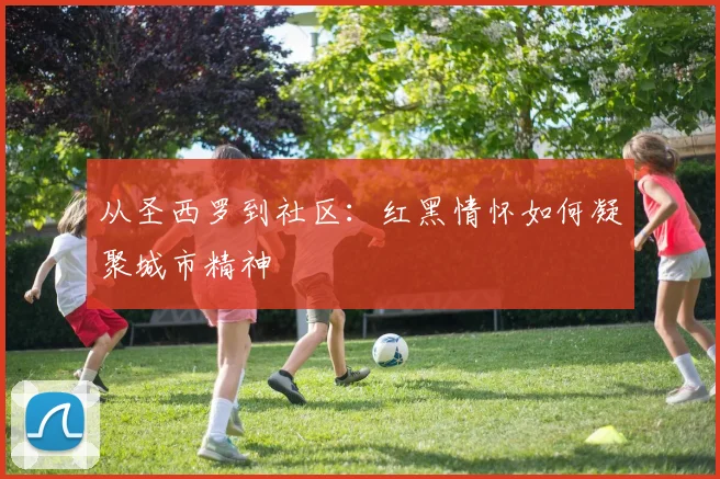 从圣西罗到社区：红黑情怀如何凝聚城市精神