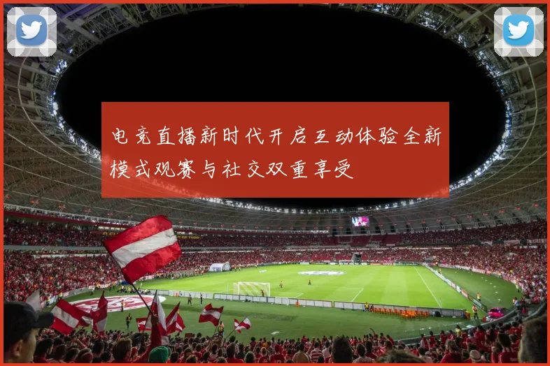 电竞直播新时代开启互动体验全新模式观赛与社交双重享受