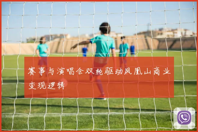 赛事与演唱会双轮驱动凤凰山商业变现逻辑