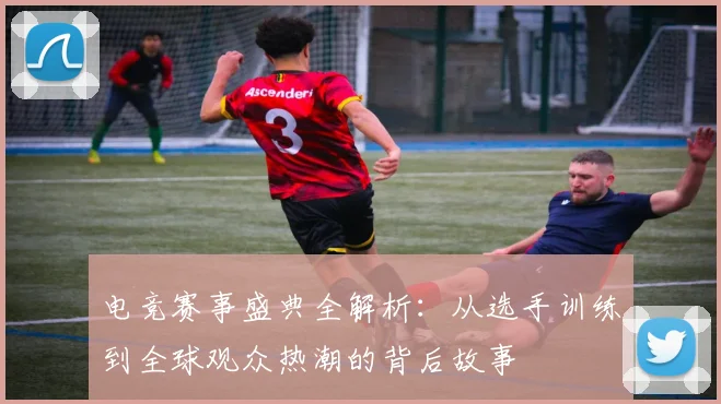 电竞赛事盛典全解析：从选手训练到全球观众热潮的背后故事