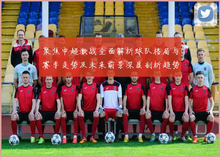 聚焦中超激战全面解析球队格局与赛季走势及未来前景深度剖析趋势