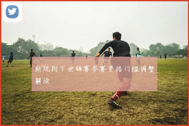 新规则下世锦赛参赛资格门槛调整解读