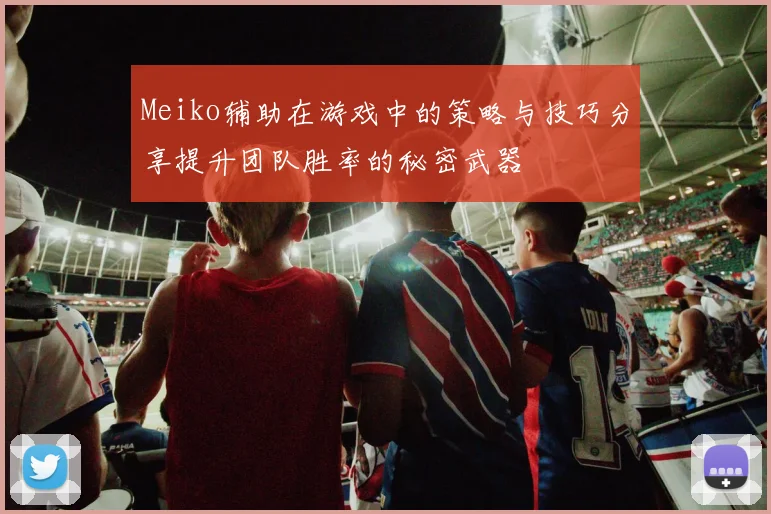 Meiko辅助在游戏中的策略与技巧分享提升团队胜率的秘密武器